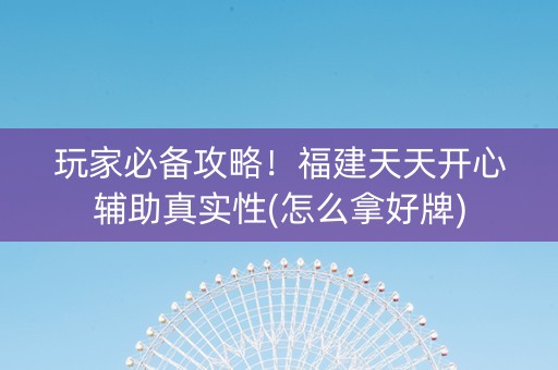 玩家必备攻略！福建天天开心辅助真实性(怎么拿好牌)