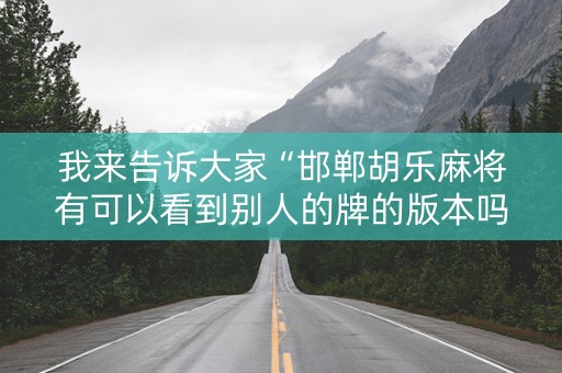我来告诉大家“邯郸胡乐麻将有可以看到别人的牌的版本吗”!专业师傅带你一起了解（详细教程）-抖音