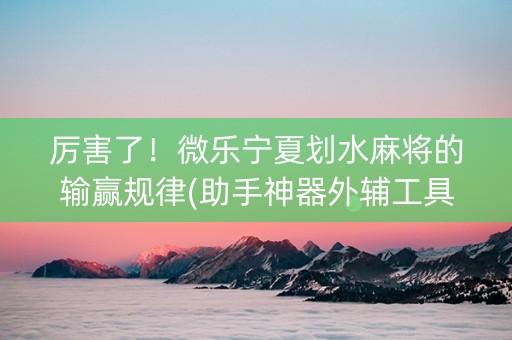 厉害了！微乐宁夏划水麻将的输赢规律(助手神器外辅工具)