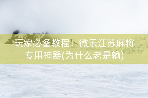 玩家必备教程！微乐江苏麻将专用神器(为什么老是输)