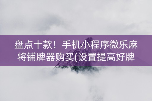 盘点十款！手机小程序微乐麻将铺牌器购买(设置提高好牌几率)