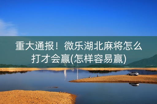 重大通报！微乐湖北麻将怎么打才会赢(怎样容易赢)