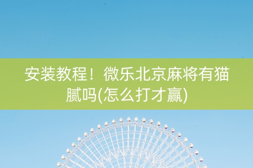 安装教程！微乐北京麻将有猫腻吗(怎么打才赢)