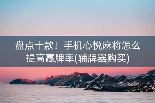 盘点十款！手机心悦麻将怎么提高赢牌率(辅牌器购买)