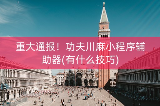 重大通报！功夫川麻小程序辅助器(有什么技巧)
