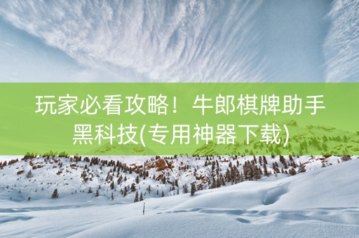 玩家必看攻略！牛郎棋牌助手黑科技(专用神器下载)