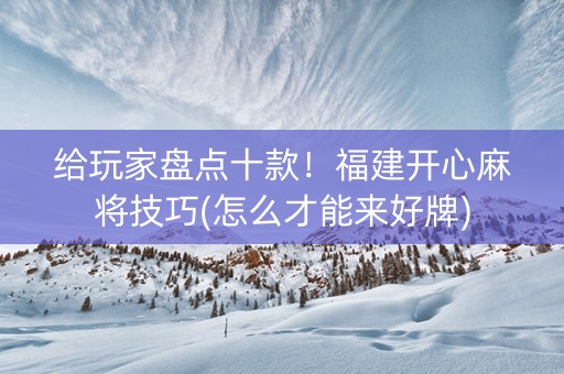 给玩家盘点十款！福建开心麻将技巧(怎么才能来好牌)