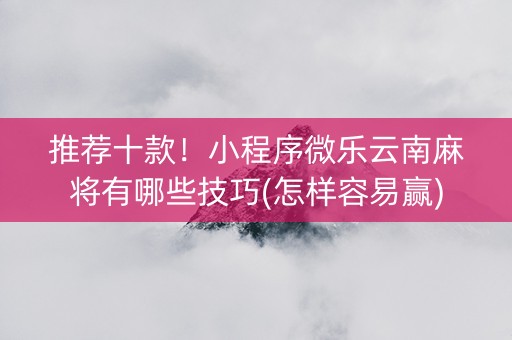 推荐十款！小程序微乐云南麻将有哪些技巧(怎样容易赢)
