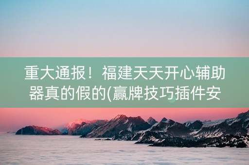 重大通报！福建天天开心辅助器真的假的(赢牌技巧插件安装)