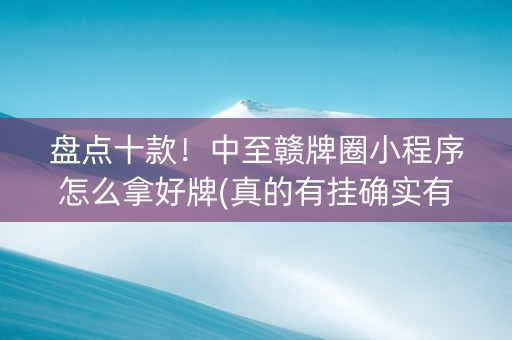 盘点十款！中至赣牌圈小程序怎么拿好牌(真的有挂确实有挂)