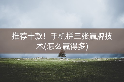 推荐十款！手机拼三张赢牌技术(怎么赢得多)