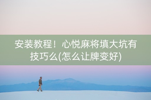 安装教程！心悦麻将填大坑有技巧么(怎么让牌变好)