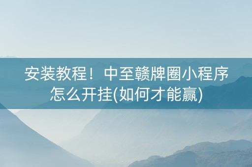 安装教程！中至赣牌圈小程序怎么开挂(如何才能赢)