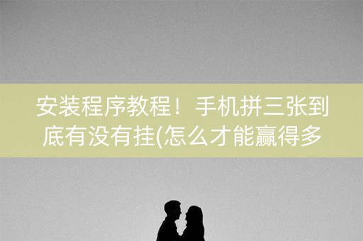 安装程序教程！手机拼三张到底有没有挂(怎么才能赢得多)