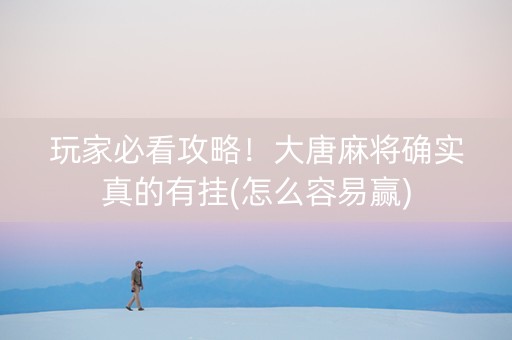 玩家必看攻略！大唐麻将确实真的有挂(怎么容易赢)