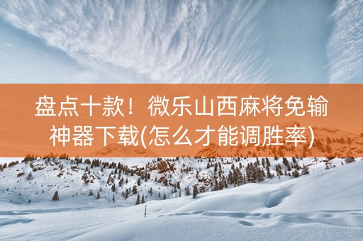 盘点十款！微乐山西麻将免输神器下载(怎么才能调胜率)