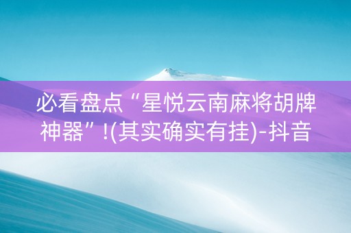 必看盘点“星悦云南麻将胡牌神器”!(其实确实有挂)-抖音
