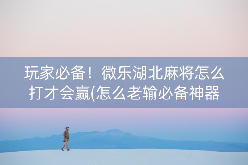玩家必备！微乐湖北麻将怎么打才会赢(怎么老输必备神器)