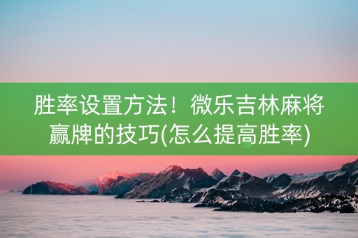 胜率设置方法！微乐吉林麻将赢牌的技巧(怎么提高胜率)