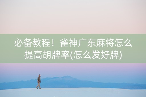 必备教程！雀神广东麻将怎么提高胡牌率(怎么发好牌)