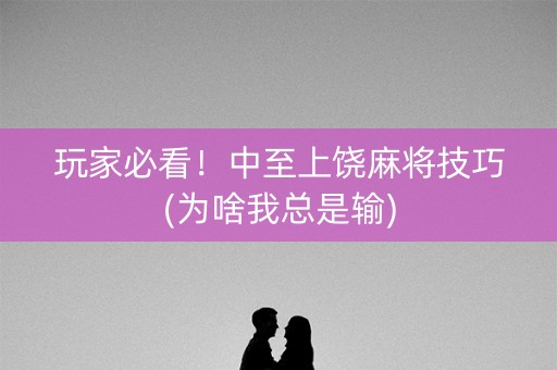 玩家必看！中至上饶麻将技巧(为啥我总是输)