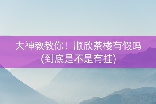 大神教教你！顺欣茶楼有假吗(到底是不是有挂)