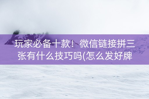 玩家必备十款！微信链接拼三张有什么技巧吗(怎么发好牌)