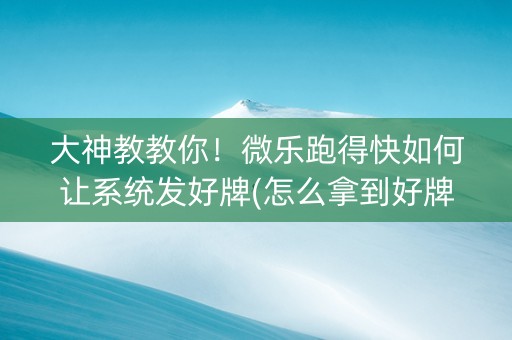 大神教教你！微乐跑得快如何让系统发好牌(怎么拿到好牌)