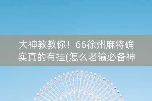 大神教教你！66徐州麻将确实真的有挂(怎么老输必备神器)