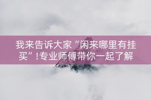 我来告诉大家“闲来哪里有挂买”!专业师傅带你一起了解（详细教程）-抖音