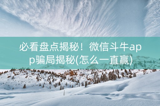 必看盘点揭秘！微信斗牛app骗局揭秘(怎么一直赢)