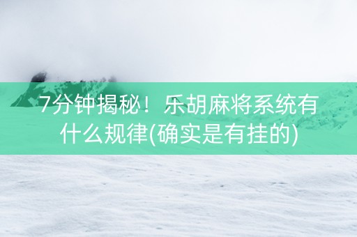 7分钟揭秘！乐胡麻将系统有什么规律(确实是有挂的)