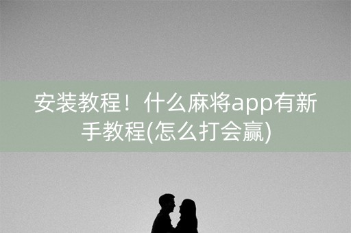 安装教程！什么麻将app有新手教程(怎么打会赢)