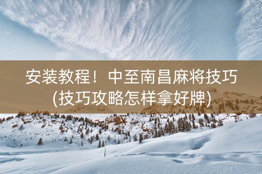 安装教程！中至南昌麻将技巧(技巧攻略怎样拿好牌)
