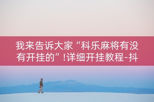 我来告诉大家“科乐麻将有没有开挂的”!详细开挂教程-抖音