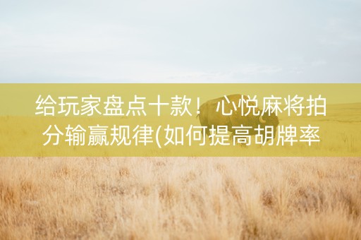 给玩家盘点十款！心悦麻将拍分输赢规律(如何提高胡牌率)