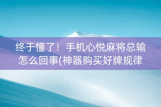 终于懂了！手机心悦麻将总输怎么回事(神器购买好牌规律)
