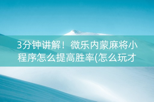 3分钟讲解！微乐内蒙麻将小程序怎么提高胜率(怎么玩才能赢)