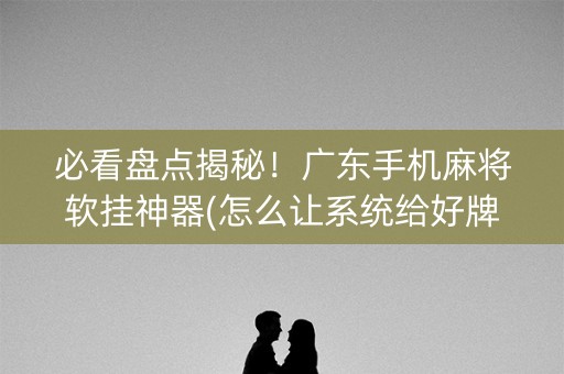 必看盘点揭秘！广东手机麻将软挂神器(怎么让系统给好牌)