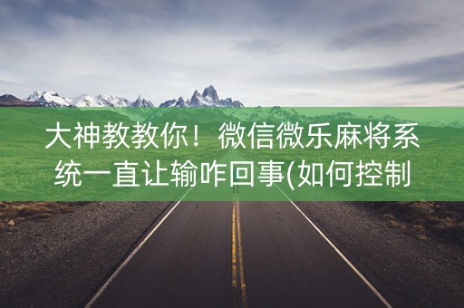 大神教教你！微信微乐麻将系统一直让输咋回事(如何控制输赢)