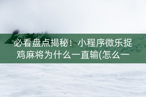 必看盘点揭秘！小程序微乐捉鸡麻将为什么一直输(怎么一直赢)