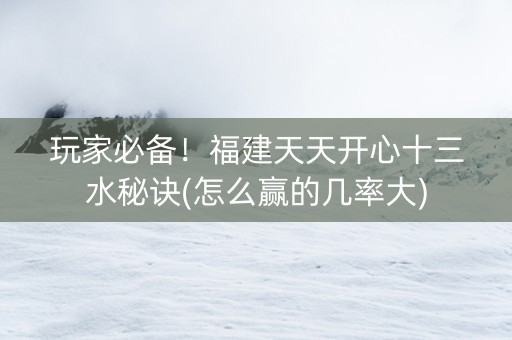 玩家必备！福建天天开心十三水秘诀(怎么赢的几率大)
