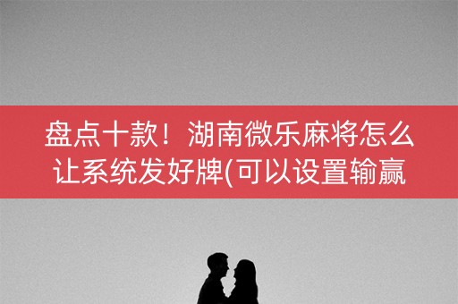 盘点十款！湖南微乐麻将怎么让系统发好牌(可以设置输赢吗)