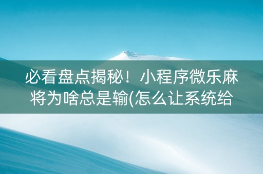 必看盘点揭秘！小程序微乐麻将为啥总是输(怎么让系统给你发好牌)