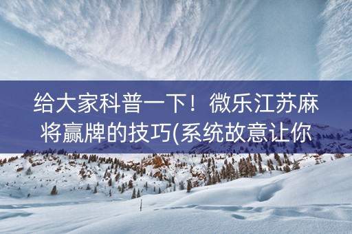 给大家科普一下！微乐江苏麻将赢牌的技巧(系统故意让你输)