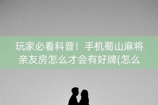 玩家必看科普！手机蜀山麻将亲友房怎么才会有好牌(怎么能让胜率高)