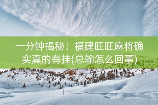 一分钟揭秘！福建旺旺麻将确实真的有挂(总输怎么回事)