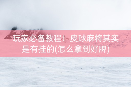 玩家必备教程！皮球麻将其实是有挂的(怎么拿到好牌)