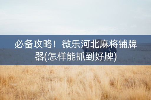必备攻略！微乐河北麻将铺牌器(怎样能抓到好牌)