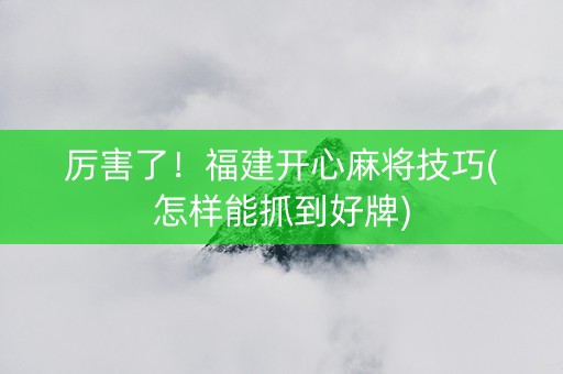 厉害了！福建开心麻将技巧(怎样能抓到好牌)